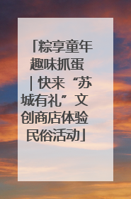 粽享童年 趣味抓蛋｜快来“苏城有礼”文创商店体验民俗活动