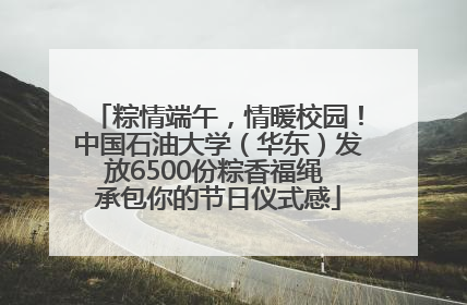 粽情端午，情暖校园！中国石油大学（华东）发放6500份粽香福绳 承包你的节日仪式感