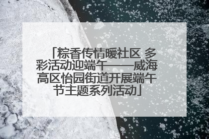 粽香传情暖社区 多彩活动迎端午——威海高区怡园街道开展端午节主题系列活动