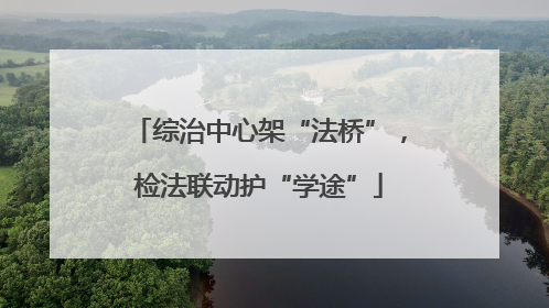综治中心架“法桥”，检法联动护“学途”