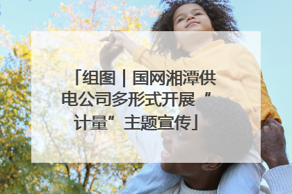 组图｜国网湘潭供电公司多形式开展“计量”主题宣传
