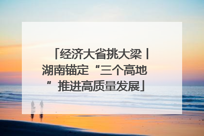 经济大省挑大梁丨湖南锚定“三个高地”推进高质量发展