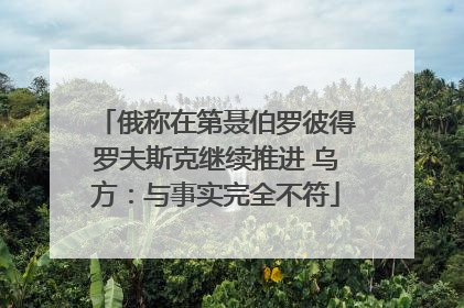 俄称在第聂伯罗彼得罗夫斯克继续推进 乌方：与事实完全不符