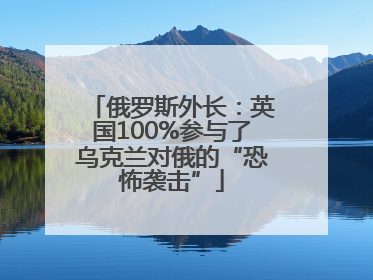 俄罗斯外长：英国100%参与了乌克兰对俄的“恐怖袭击”
