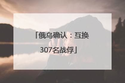 俄乌确认：互换307名战俘