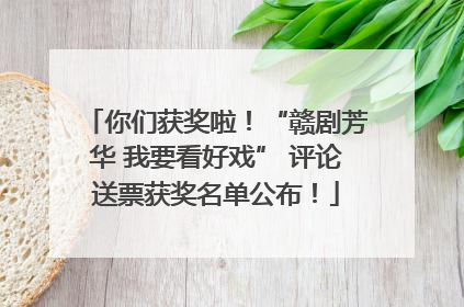 你们获奖啦！“赣剧芳华 我要看好戏” 评论送票获奖名单公布！
