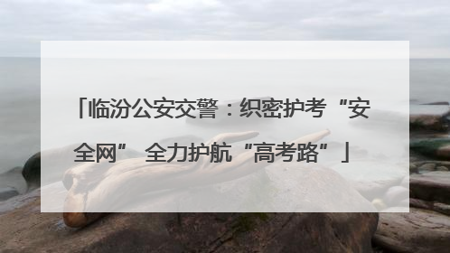 临汾公安交警：织密护考“安全网” 全力护航“高考路”