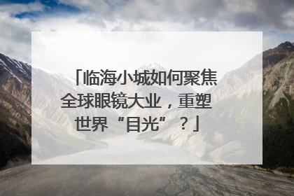 临海小城如何聚焦全球眼镜大业，重塑世界“目光”？