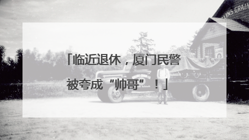 临近退休，厦门民警被夸成“帅哥”！