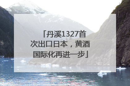 丹溪1327首次出口日本，黄酒国际化再进一步