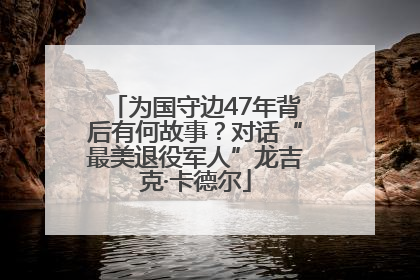 为国守边47年背后有何故事？对话“最美退役军人”龙吉克·卡德尔
