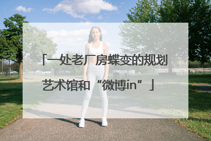 一处老厂房蝶变的规划艺术馆和“微博in”