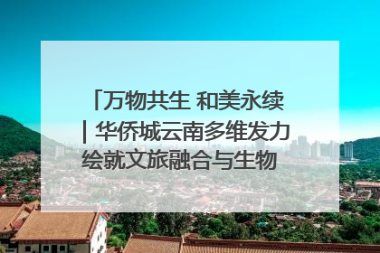 万物共生 和美永续｜华侨城云南多维发力 绘就文旅融合与生物多样性保护新图景