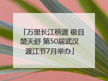 万里长江横渡 极目楚天舒 第50届武汉渡江节7月举办