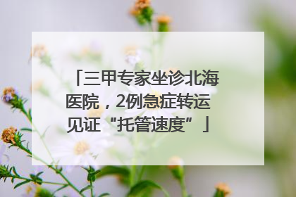 三甲专家坐诊北海医院，2例急症转运见证“托管速度”