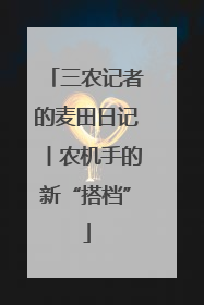三农记者的麦田日记丨农机手的新“搭档”