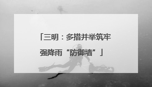 三明：多措并举筑牢强降雨“防御墙”