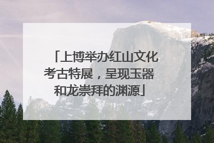 上博举办红山文化考古特展，呈现玉器和龙崇拜的渊源