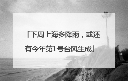 下周上海多降雨，或还有今年第1号台风生成