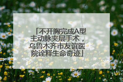 不开胸完成A型主动脉夹层手术，乌鲁木齐市友谊医院诠释生命奇迹