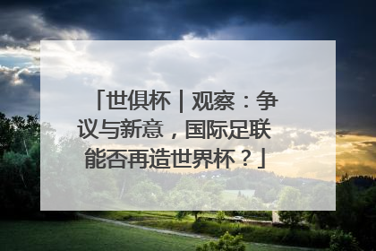 世俱杯｜观察：争议与新意，国际足联能否再造世界杯？