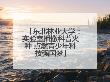 东北林业大学：实验室播撒科普火种 点燃青少年科技强国梦