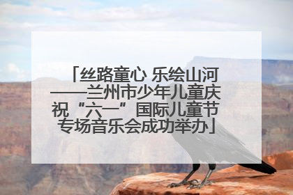 丝路童心 乐绘山河——兰州市少年儿童庆祝“六一”国际儿童节专场音乐会成功举办