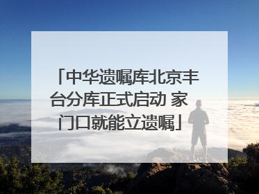 中华遗嘱库北京丰台分库正式启动 家门口就能立遗嘱