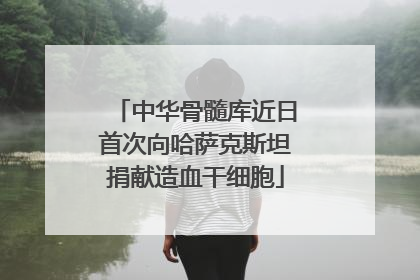 中华骨髓库近日首次向哈萨克斯坦捐献造血干细胞
