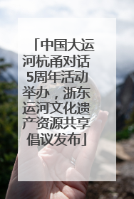 中国大运河杭甬对话5周年活动举办，浙东运河文化遗产资源共享倡议发布