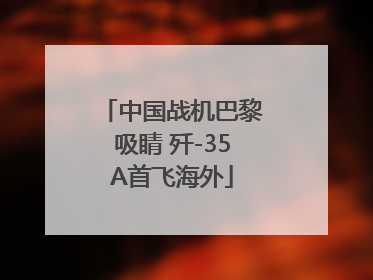 中国战机巴黎吸睛 歼-35A首飞海外