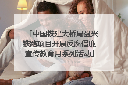 中国铁建大桥局盘兴铁路项目开展反腐倡廉宣传教育月系列活动