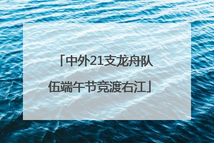 中外21支龙舟队伍端午节竞渡右江