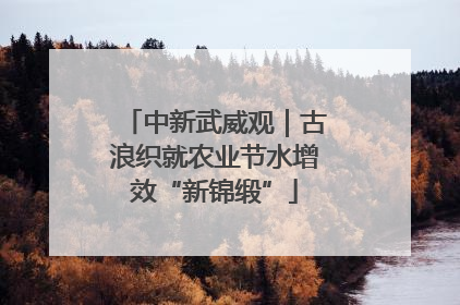 中新武威观｜古浪织就农业节水增效“新锦缎”
