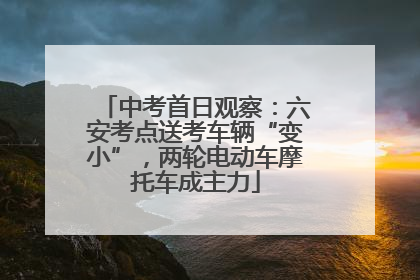中考首日观察：六安考点送考车辆“变小”，两轮电动车摩托车成主力