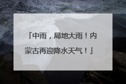 中雨，局地大雨！内蒙古再迎降水天气！