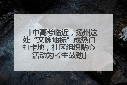 中高考临近，扬州这处“文脉地标”成热门打卡地，社区组织贴心活动为考生鼓劲