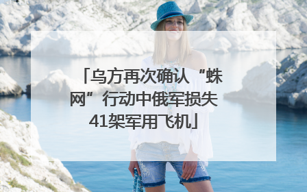 乌方再次确认“蛛网”行动中俄军损失41架军用飞机