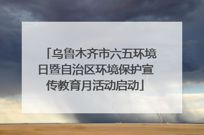 乌鲁木齐市六五环境日暨自治区环境保护宣传教育月活动启动