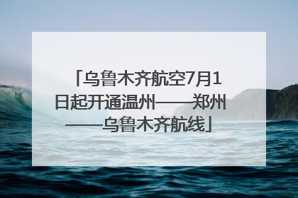 乌鲁木齐航空7月1日起开通温州——郑州——乌鲁木齐航线