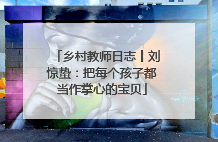乡村教师日志丨刘惊蛰：把每个孩子都当作掌心的宝贝