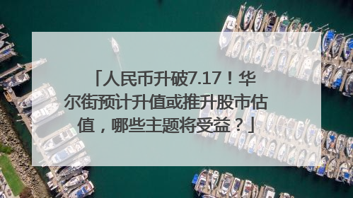 人民币升破7.17！华尔街预计升值或推升股市估值，哪些主题将受益？