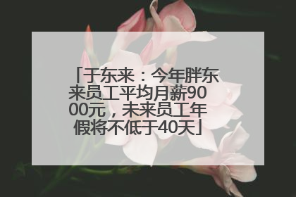 于东来：今年胖东来员工平均月薪9000元，未来员工年假将不低于40天