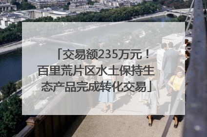 交易额235万元！百里荒片区水土保持生态产品完成转化交易