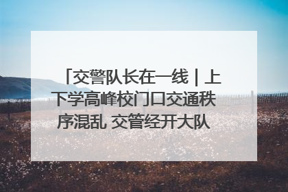 交警队长在一线｜上下学高峰校门口交通秩序混乱 交管经开大队多举措进行整治
