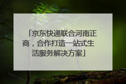 京东快递联合河南正商，合作打造一站式生活服务解决方案