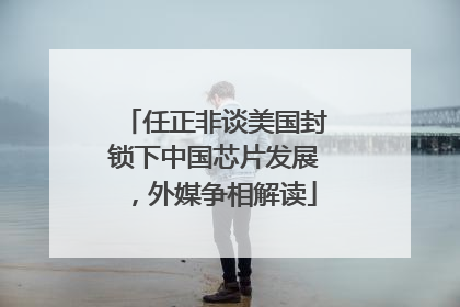任正非谈美国封锁下中国芯片发展，外媒争相解读