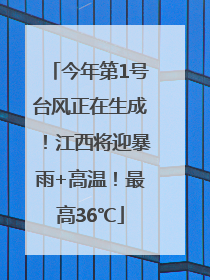 今年第1号台风正在生成！江西将迎暴雨+高温！最高36℃