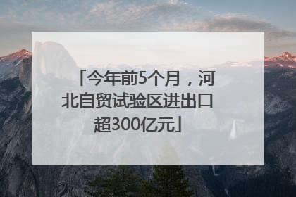 今年前5个月，河北自贸试验区进出口超300亿元