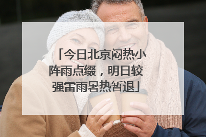 今日北京闷热小阵雨点缀，明日较强雷雨暑热暂退